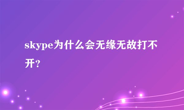 skype为什么会无缘无故打不开？