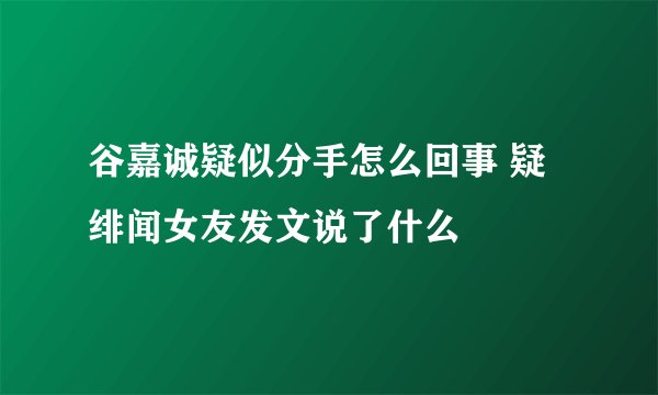 谷嘉诚疑似分手怎么回事 疑绯闻女友发文说了什么