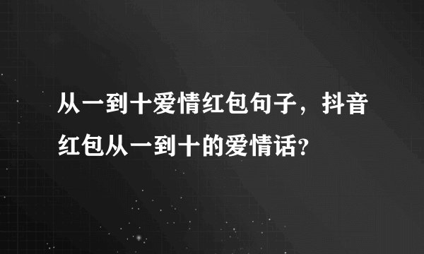 从一到十爱情红包句子，抖音红包从一到十的爱情话？