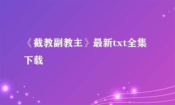 《截教副教主》最新txt全集下载