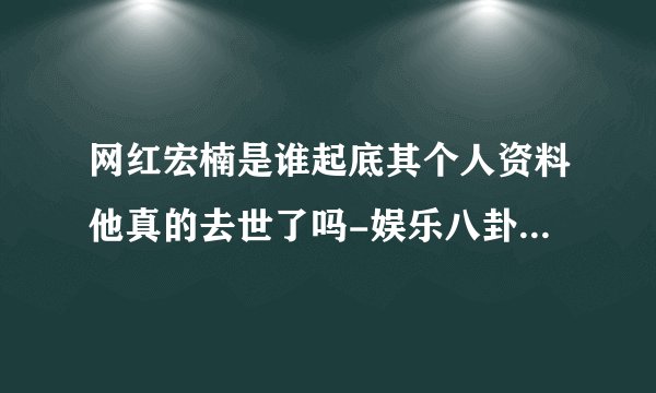网红宏楠是谁起底其个人资料他真的去世了吗-娱乐八卦-飞外网
