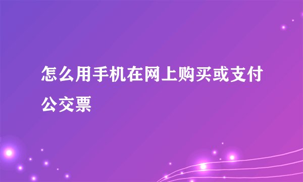 怎么用手机在网上购买或支付公交票