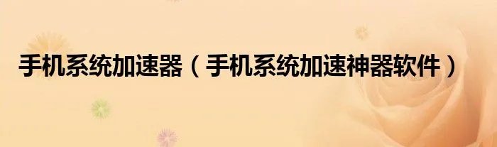 手机系统加速器(手机系统加速神器软件)