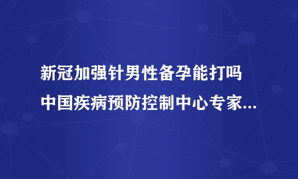 新冠加强针男性备孕能打吗 中国疾病预防控制中心专家作出回应