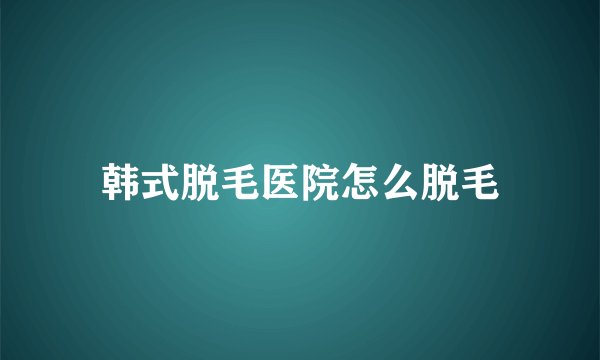 韩式脱毛医院怎么脱毛