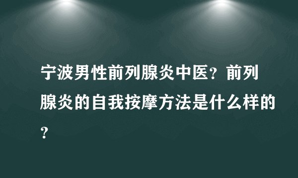 宁波男性前列腺炎中医？前列腺炎的自我按摩方法是什么样的？