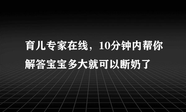 育儿专家在线,10分钟内帮你解答宝宝多大就可以断奶了