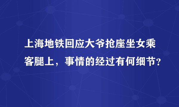 上海地铁回应大爷抢座坐女乘客腿上，事情的经过有何细节？