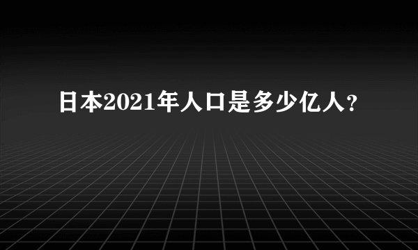 日本2021年人口是多少亿人？