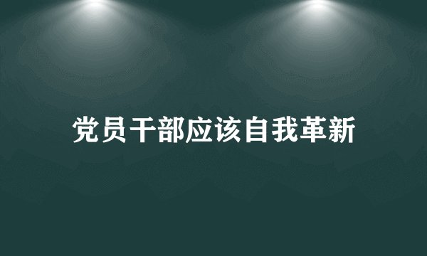 党员干部应该自我革新