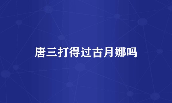 唐三打得过古月娜吗