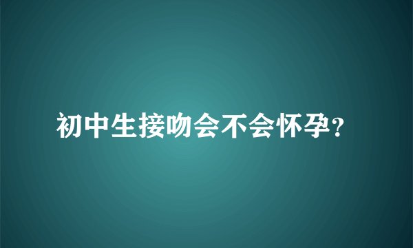 初中生接吻会不会怀孕？