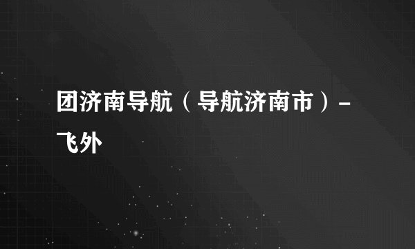 团济南导航（导航济南市）-飞外