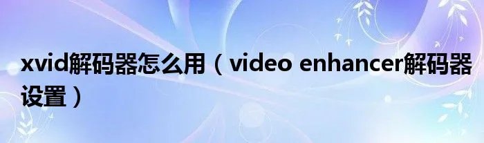 xvid解码器怎么用（video enhancer解码器设置）