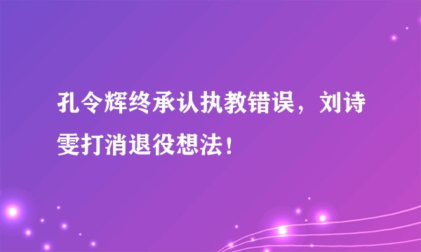 孔令辉终承认执教错误,刘诗雯打消退役想法!