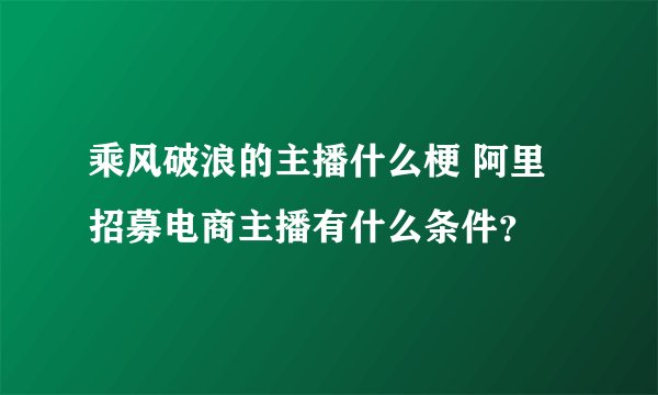 乘风破浪的主播什么梗 阿里招募电商主播有什么条件?