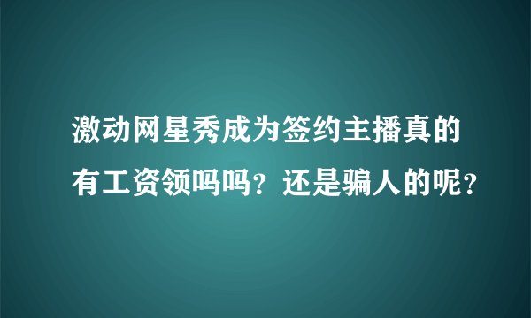 激动网星秀成为签约主播真的有工资领吗吗?还是骗人的呢?