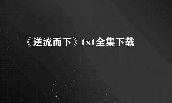 《逆流而下》txt全集下载