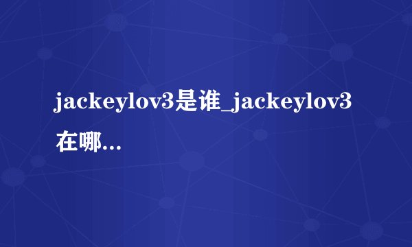 jackeylov3是谁_jackeylov3在哪里直播-飞外网