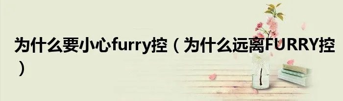 为什么要小心furry控（为什么远离FURRY控）