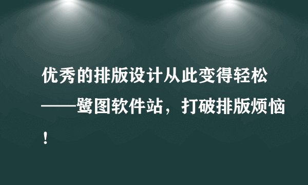 优秀的排版设计从此变得轻松——鹭图软件站，打破排版烦恼！