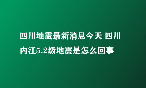 四川地震最新消息今天 四川内江5.2级地震是怎么回事