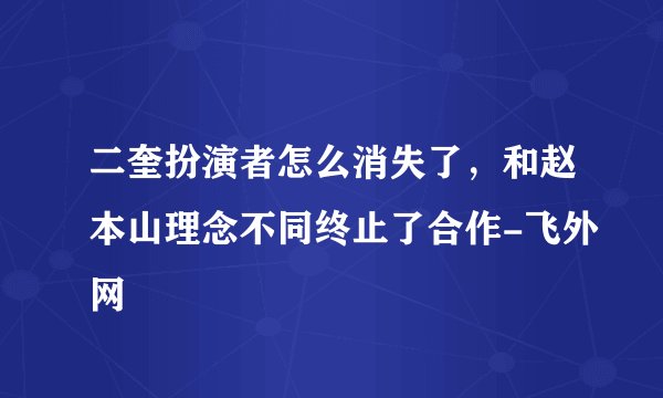 二奎扮演者怎么消失了,和赵本山理念不同终止了合作-飞外网