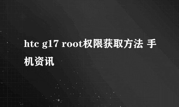htc g17 root权限获取方法 手机资讯