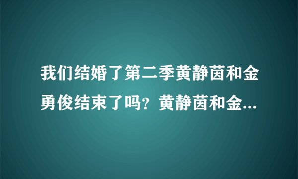 我们结婚了第二季黄静茵和金勇俊结束了吗？黄静茵和金勇俊是什么关系