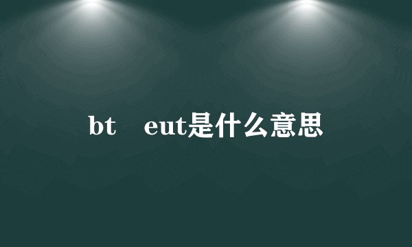 bt eut是什么意思