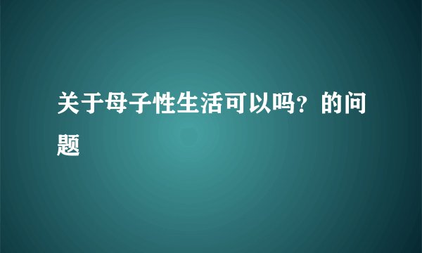 关于母子性生活可以吗？的问题
