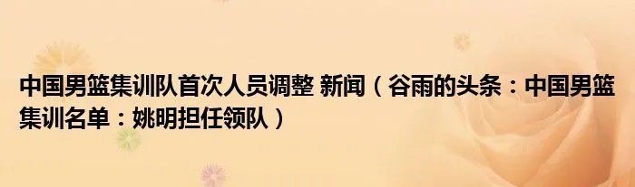 中国男篮集训队首次人员调整 新闻（谷雨的头条：中国男篮集训名单：姚明担任领队）