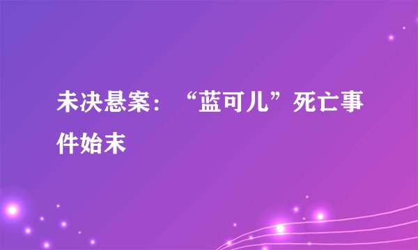未决悬案：“蓝可儿”死亡事件始末