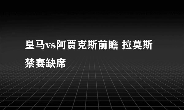 皇马vs阿贾克斯前瞻 拉莫斯禁赛缺席