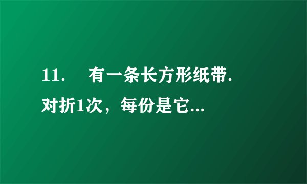 11．  有一条长方形纸带．  对折1次，每份是它的（$\frac{1}{2}$）．  对折2次，每份是它的（$\frac{1}{4}$）．  对折3次，每份是它的（$\frac{1}{8}$）．  把这3个分数按从大到小排列是：（$\frac{1}{2}$）＞（$\frac{1}{4}$）＞（$\frac{1}{8}$）