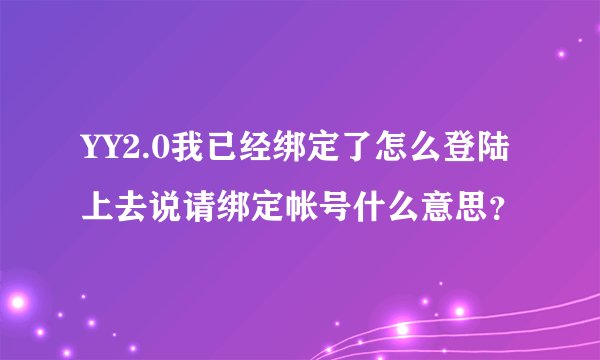 YY2.0我已经绑定了怎么登陆上去说请绑定帐号什么意思?