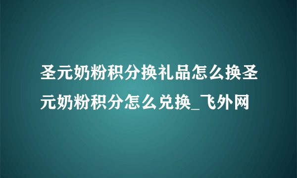 圣元奶粉积分换礼品怎么换圣元奶粉积分怎么兑换_飞外网
