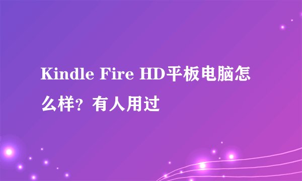 Kindle Fire HD平板电脑怎么样?有人用过