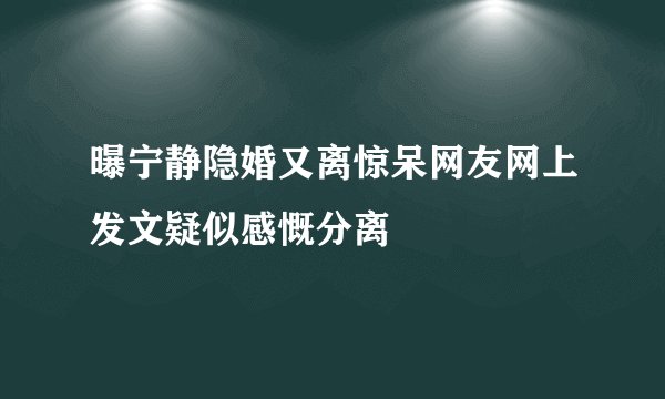 曝宁静隐婚又离惊呆网友网上发文疑似感慨分离