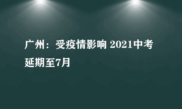 广州：受疫情影响 2021中考延期至7月