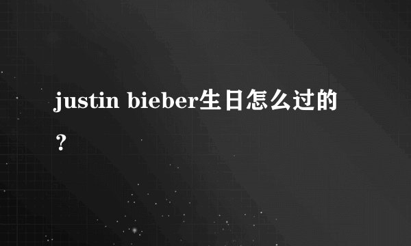 justin bieber生日怎么过的?