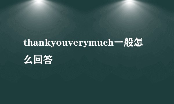 thankyouverymuch一般怎么回答
