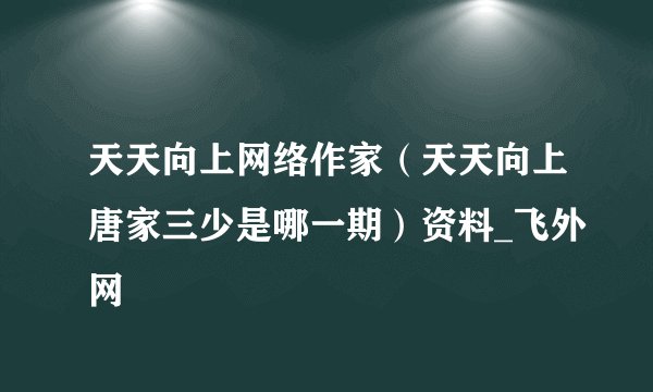 天天向上网络作家(天天向上唐家三少是哪一期)资料_飞外网