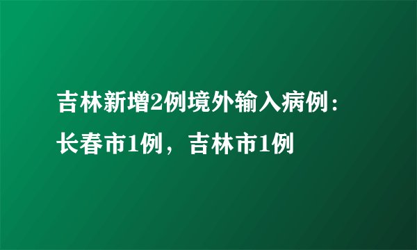 吉林新增2例境外输入病例：长春市1例，吉林市1例