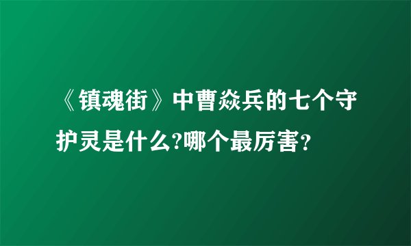 《镇魂街》中曹焱兵的七个守护灵是什么?哪个最厉害？
