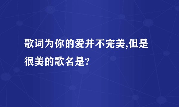 歌词为你的爱并不完美,但是很美的歌名是?
