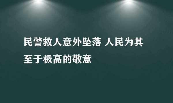 民警救人意外坠落 人民为其至于极高的敬意