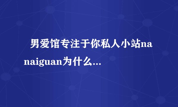   男爱馆专注于你私人小站nanaiguan为什么充满恶意