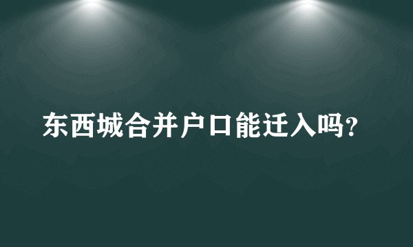 东西城合并户口能迁入吗？