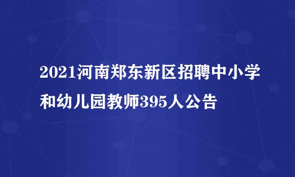2021河南郑东新区招聘中小学和幼儿园教师395人公告